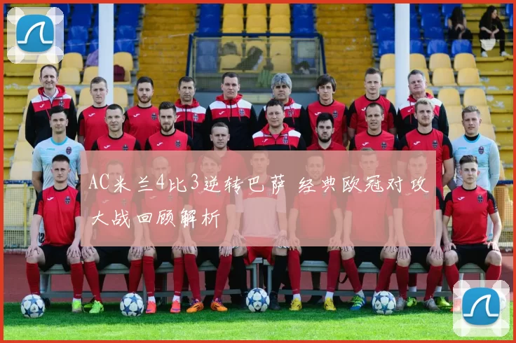 AC米兰4比3逆转巴萨 经典欧冠对攻大战回顾解析
