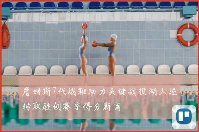 詹姆斯7代战靴助力关键战役湖人逆转取胜创赛季得分新高