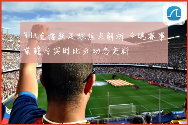 NBA直播新足球焦点解析 今晚赛事前瞻与实时比分动态更新