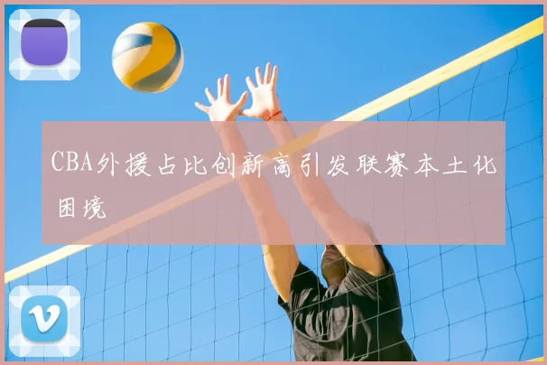 CBA外援占比创新高引发联赛本土化困境