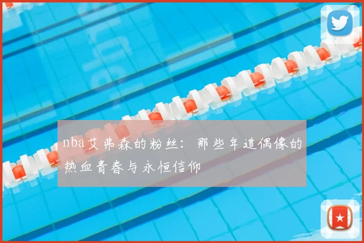 nba艾弗森的粉丝：那些年追偶像的热血青春与永恒信仰