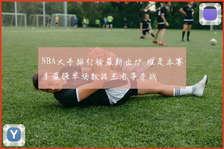 NBA大手排行榜最新出炉 谁是本赛季最强单场数据王者争夺战