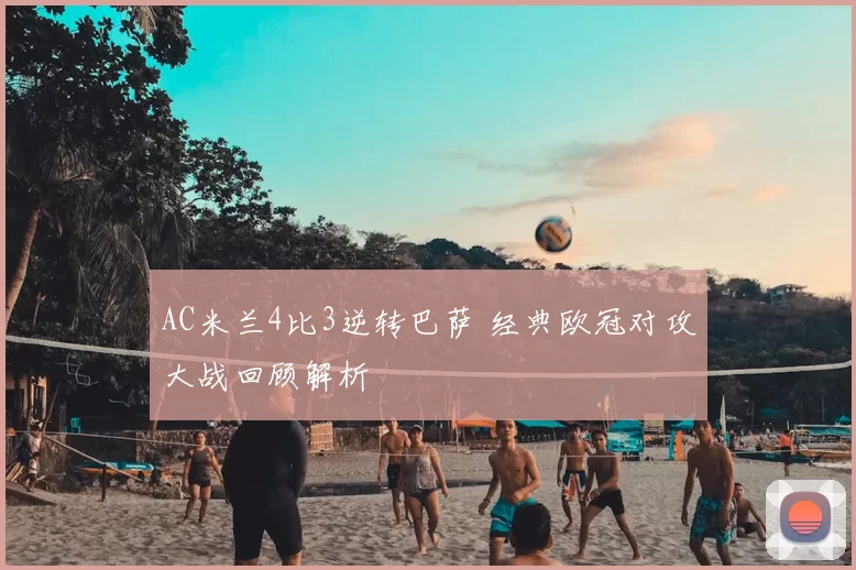 AC米兰4比3逆转巴萨 经典欧冠对攻大战回顾解析