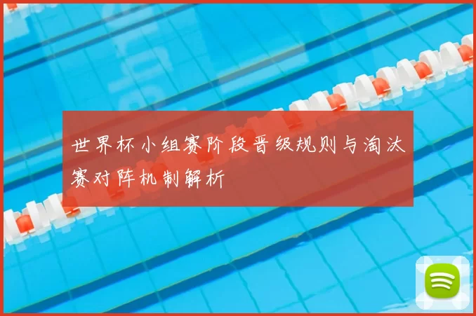 世界杯小组赛阶段晋级规则与淘汰赛对阵机制解析
