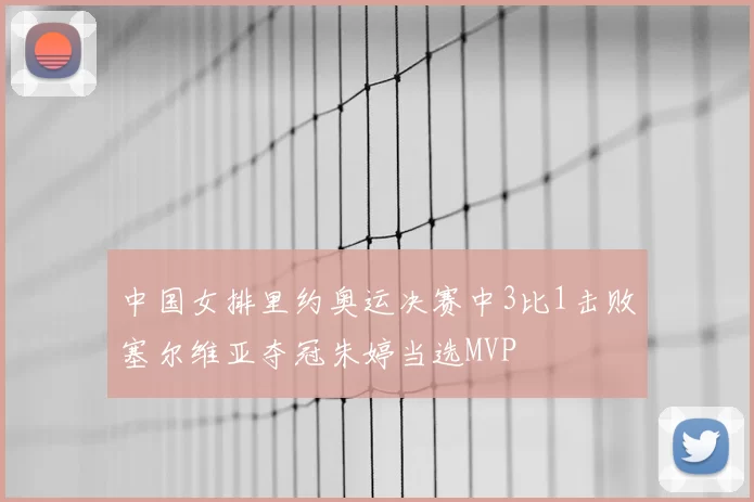 中国女排里约奥运决赛中3比1击败塞尔维亚夺冠朱婷当选MVP