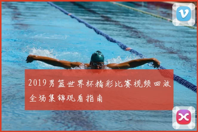 2019男篮世界杯精彩比赛视频回放全场集锦观看指南