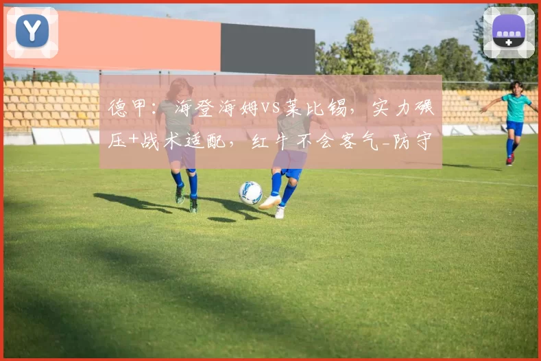 德甲：海登海姆vs莱比锡，实力碾压+战术适配，红牛不会客气_防守_防线_拜仁