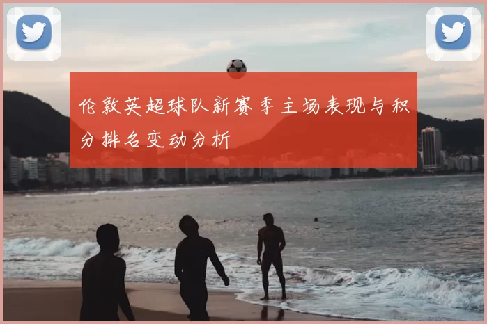 伦敦英超球队新赛季主场表现与积分排名变动分析