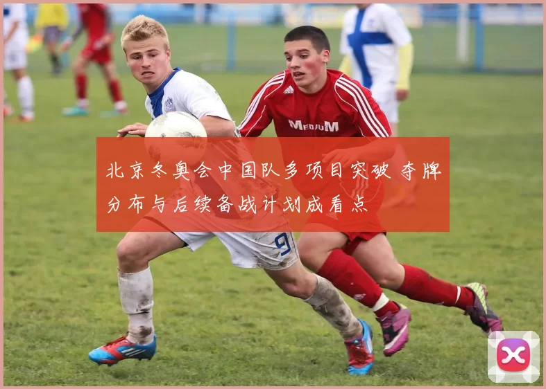 北京冬奥会中国队多项目突破 夺牌分布与后续备战计划成看点