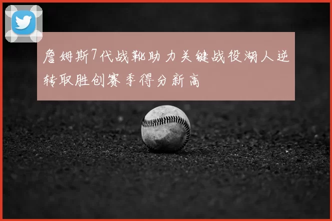 詹姆斯7代战靴助力关键战役湖人逆转取胜创赛季得分新高