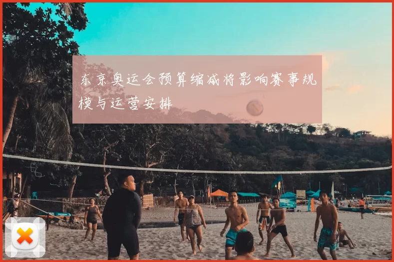 东京奥运会预算缩减将影响赛事规模与运营安排