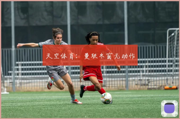 天空体育：曼联冬窗无动作