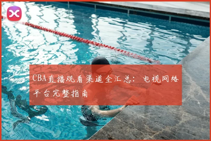 CBA直播观看渠道全汇总：电视网络平台完整指南