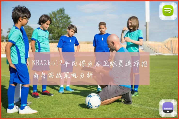 NBA2kol2平民得分后卫球员选择指南与实战策略分析