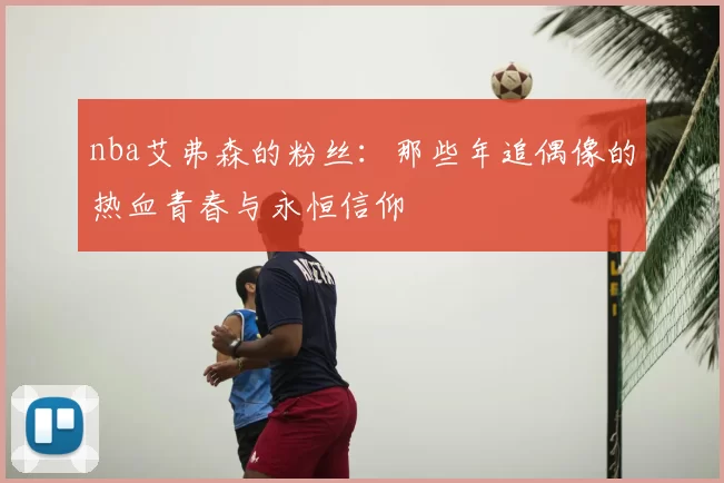 nba艾弗森的粉丝：那些年追偶像的热血青春与永恒信仰