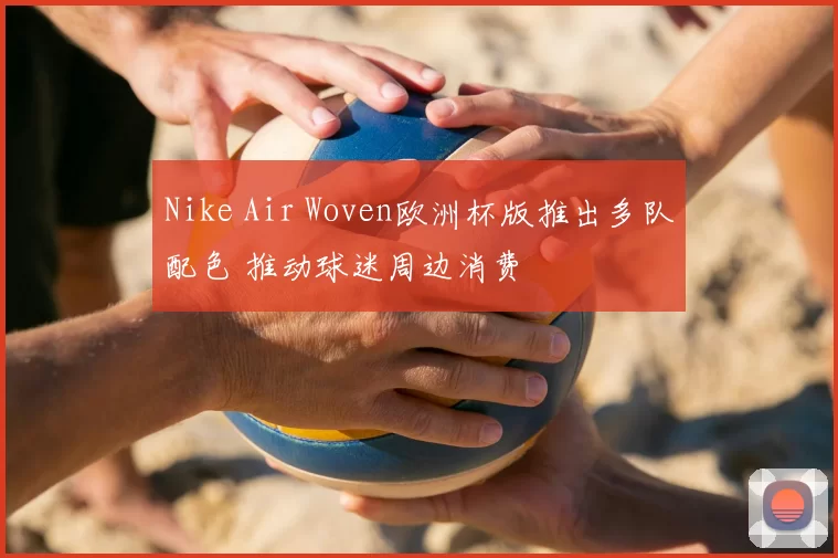 Nike Air Woven欧洲杯版推出多队配色 推动球迷周边消费