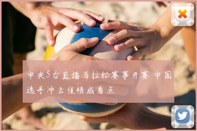 中央5台直播马拉松赛事开赛 中国选手冲击佳绩成看点