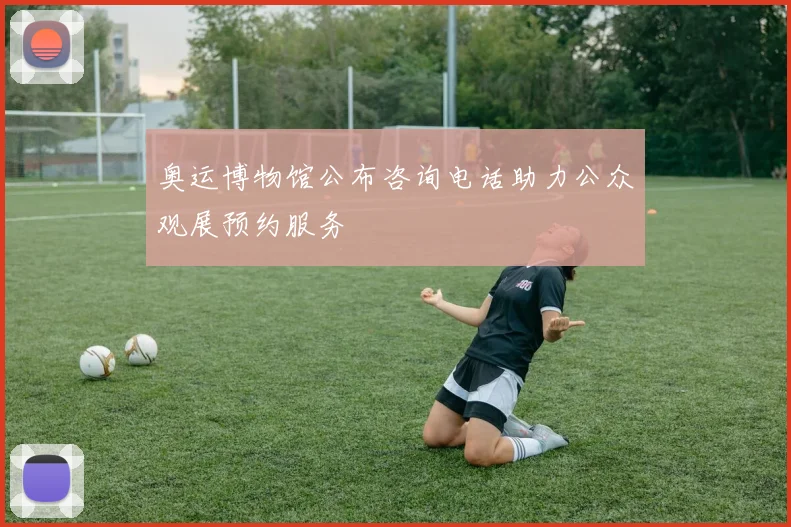 奥运博物馆公布咨询电话助力公众观展预约服务