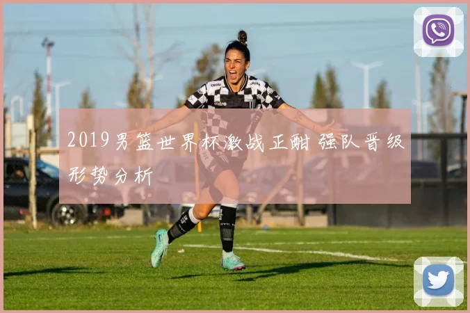 2019男篮世界杯激战正酣 强队晋级形势分析