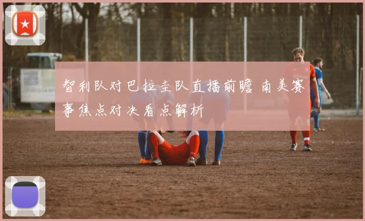 智利队对巴拉圭队直播前瞻 南美赛事焦点对决看点解析