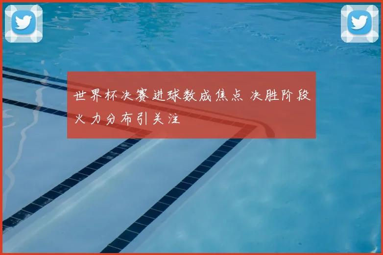 世界杯决赛进球数成焦点 决胜阶段火力分布引关注