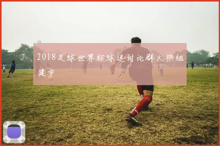 2018足球世界杯球迷讨论群火热组建中