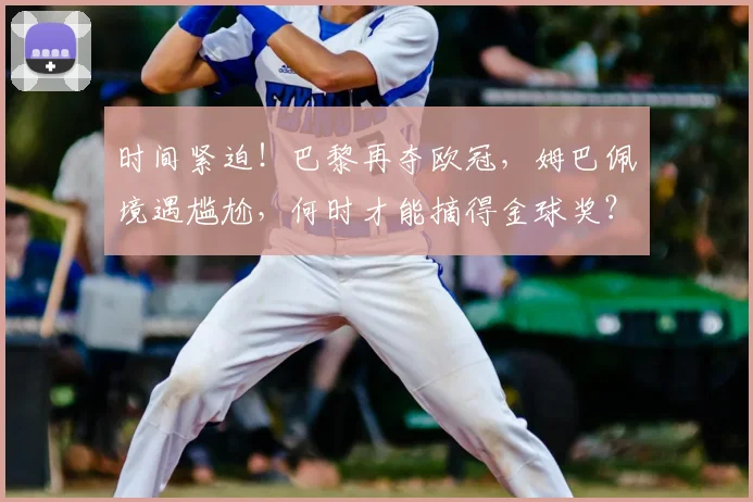 时间紧迫！巴黎再夺欧冠，姆巴佩境遇尴尬，何时才能摘得金球奖？_荣誉_皇家马德里_崛起