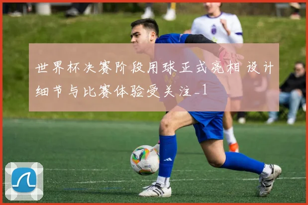 世界杯决赛阶段用球正式亮相 设计细节与比赛体验受关注_1