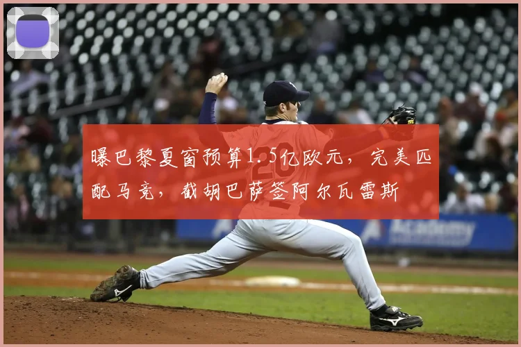 曝巴黎夏窗预算1.5亿欧元，完美匹配马竞，截胡巴萨签阿尔瓦雷斯