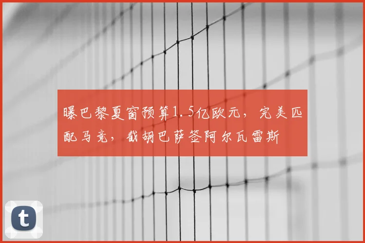 曝巴黎夏窗预算1.5亿欧元，完美匹配马竞，截胡巴萨签阿尔瓦雷斯