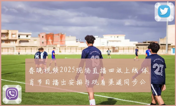 春晚视频2025现场直播回放上线 体育节目播出安排与观看渠道同步公布