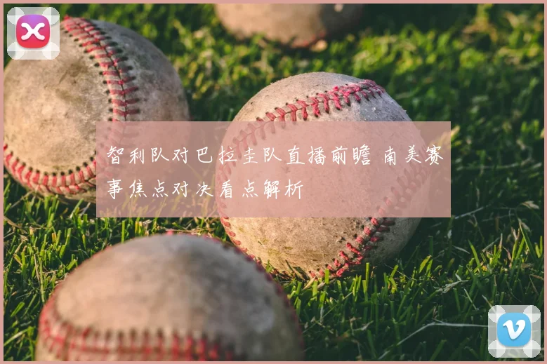 智利队对巴拉圭队直播前瞻 南美赛事焦点对决看点解析
