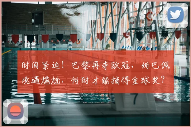 时间紧迫!巴黎再夺欧冠,姆巴佩境遇尴尬,何时才能摘得金球奖?_荣誉_皇家马德里_崛起